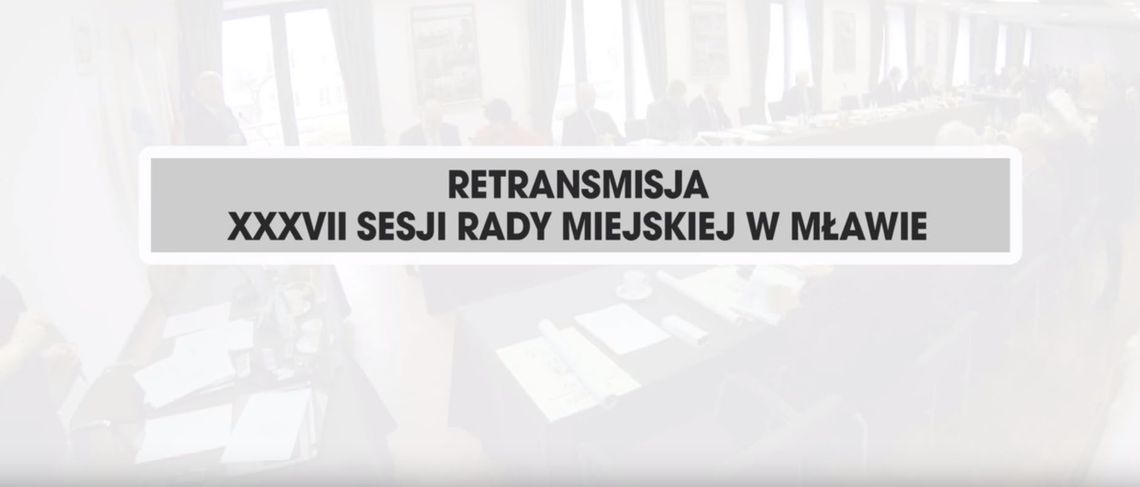 RETRANSMISJA XXXVII SESJI RADY MIEJSKIEJ W MŁAWIE